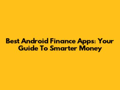 Best Android Finance Apps: Your Guide To Smarter Money