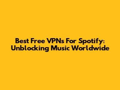 Best Free VPNs For Spotify: Unblocking Music Worldwide