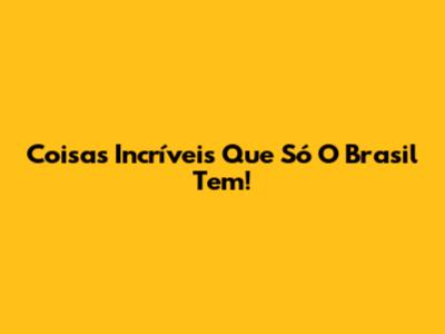 Coisas Incríveis Que Só O Brasil Tem!
