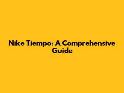 Nike Tiempo: A Comprehensive Guide
