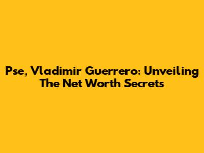 Pse, Vladimir Guerrero: Unveiling The Net Worth Secrets
