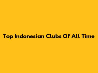 Top Indonesian Clubs Of All Time