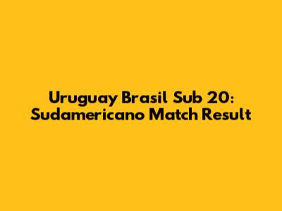 Uruguay Brasil Sub 20: Sudamericano Match Result
