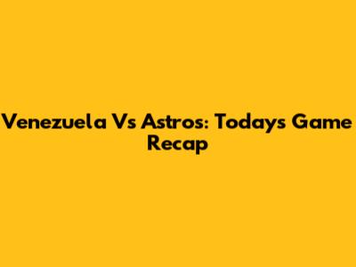 Venezuela Vs Astros: Today's Game Recap